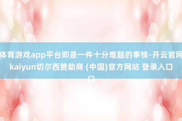体育游戏app平台即是一件十分难题的事情-开云官网kaiyun切尔西赞助商 (中国)官方网站 登录入口