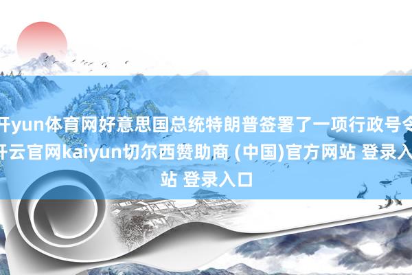 开yun体育网好意思国总统特朗普签署了一项行政号令-开云官网kaiyun切尔西赞助商 (中国)官方网站 登录入口