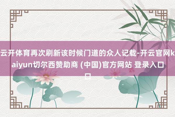 云开体育再次刷新该时候门道的众人记载-开云官网kaiyun切尔西赞助商 (中国)官方网站 登录入口