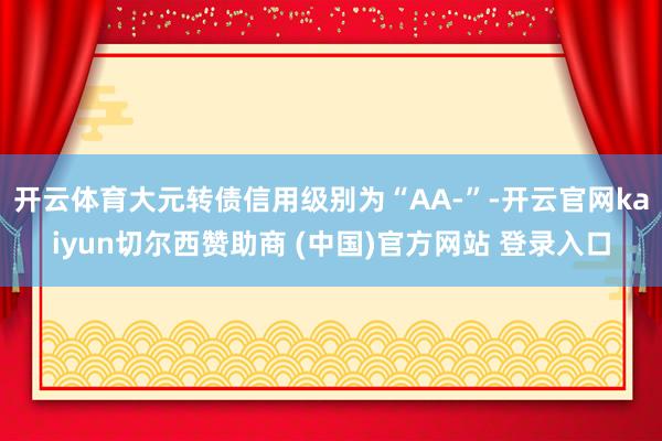 开云体育大元转债信用级别为“AA-”-开云官网kaiyun切尔西赞助商 (中国)官方网站 登录入口