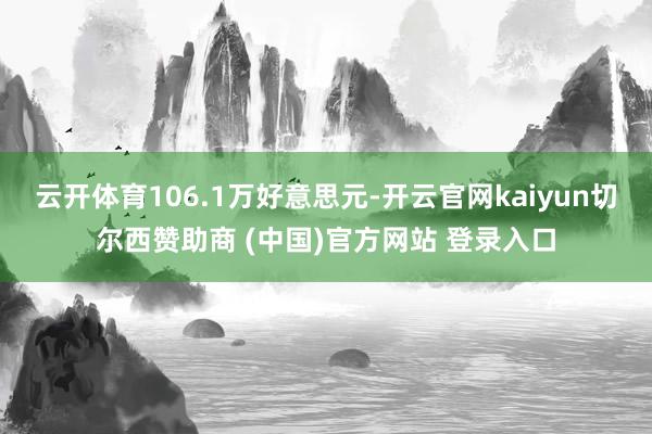 云开体育106.1万好意思元-开云官网kaiyun切尔西赞助商 (中国)官方网站 登录入口