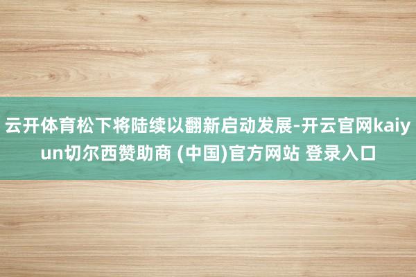 云开体育松下将陆续以翻新启动发展-开云官网kaiyun切尔西赞助商 (中国)官方网站 登录入口