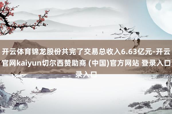 开云体育锦龙股份共完了交易总收入6.63亿元-开云官网kaiyun切尔西赞助商 (中国)官方网站 登录入口