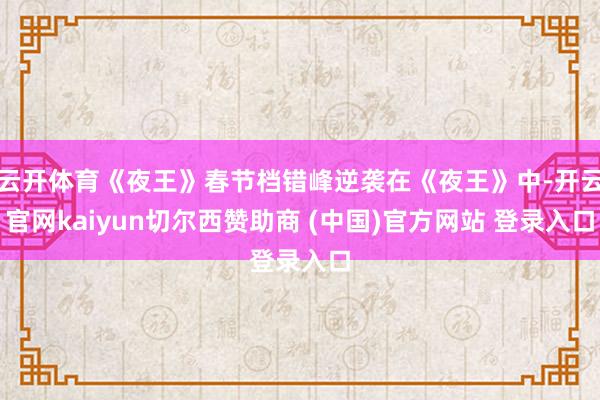 云开体育《夜王》春节档错峰逆袭在《夜王》中-开云官网kaiyun切尔西赞助商 (中国)官方网站 登录入口
