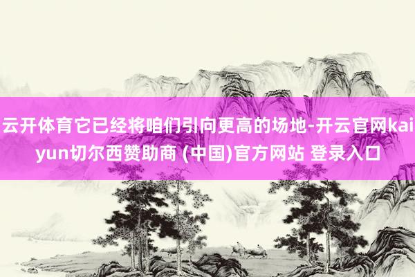 云开体育它已经将咱们引向更高的场地-开云官网kaiyun切尔西赞助商 (中国)官方网站 登录入口