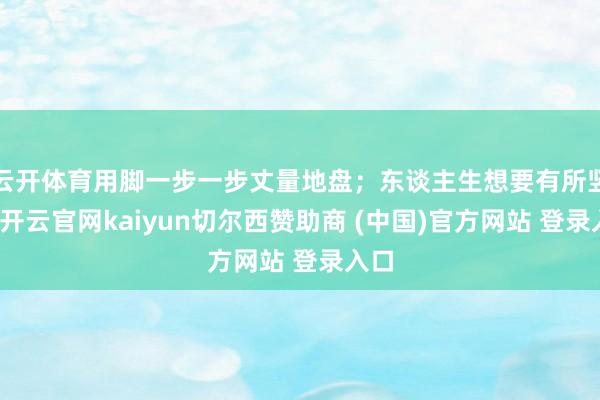 云开体育用脚一步一步丈量地盘；东谈主生想要有所竖立-开云官网kaiyun切尔西赞助商 (中国)官方网站 登录入口