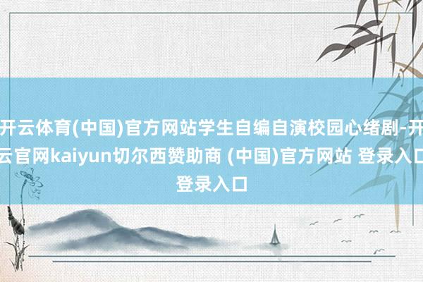 开云体育(中国)官方网站学生自编自演校园心绪剧-开云官网kaiyun切尔西赞助商 (中国)官方网站 登录入口