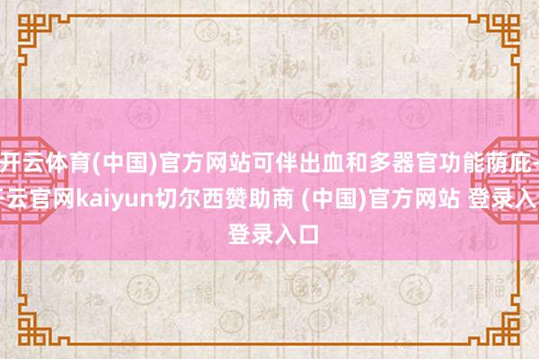 开云体育(中国)官方网站可伴出血和多器官功能荫庇-开云官网kaiyun切尔西赞助商 (中国)官方网站 登录入口