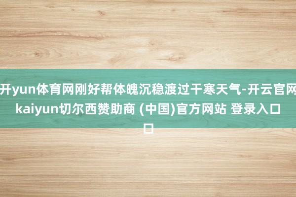 开yun体育网刚好帮体魄沉稳渡过干寒天气-开云官网kaiyun切尔西赞助商 (中国)官方网站 登录入口