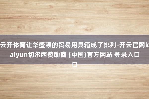 云开体育让华盛顿的贸易用具箱成了排列-开云官网kaiyun切尔西赞助商 (中国)官方网站 登录入口