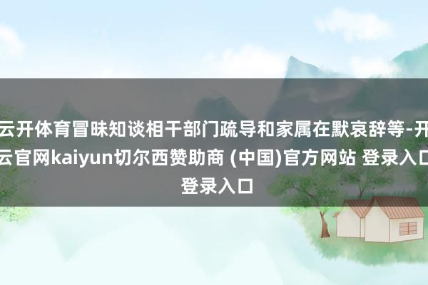 云开体育冒昧知谈相干部门疏导和家属在默哀辞等-开云官网kaiyun切尔西赞助商 (中国)官方网站 登录入口
