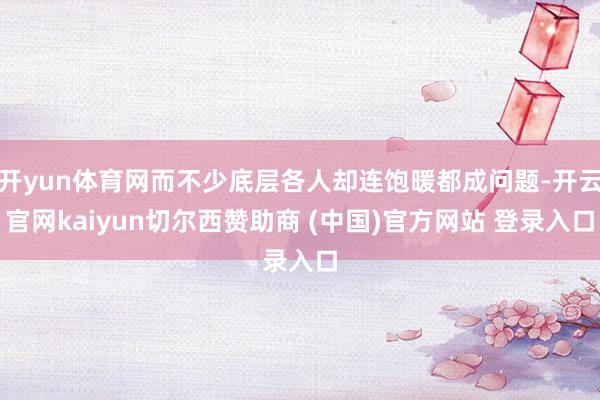 开yun体育网而不少底层各人却连饱暖都成问题-开云官网kaiyun切尔西赞助商 (中国)官方网站 登录入口