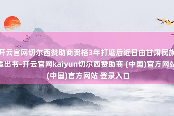 开云官网切尔西赞助商资格3年打磨后近日由甘肃民族出书社闲适出书-开云官网kaiyun切尔西赞助商 (中国)官方网站 登录入口