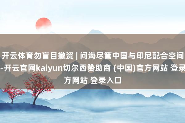 开云体育勿盲目撤资 | 问海尽管中国与印尼配合空间重大-开云官网kaiyun切尔西赞助商 (中国)官方网站 登录入口