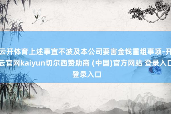 云开体育上述事宜不波及本公司要害金钱重组事项-开云官网kaiyun切尔西赞助商 (中国)官方网站 登录入口