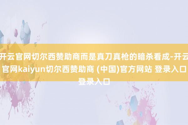 开云官网切尔西赞助商而是真刀真枪的暗杀看成-开云官网kaiyun切尔西赞助商 (中国)官方网站 登录入口