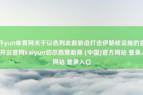 开yun体育网关于以色列此前胁迫打击伊朗核设施的言论-开云官网kaiyun切尔西赞助商 (中国)官方网站 登录入口