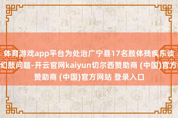 体育游戏app平台为处治广宁县17名肢体残疾东谈主士实时安空幻肢问题-开云官网kaiyun切尔西赞助商 (中国)官方网站 登录入口