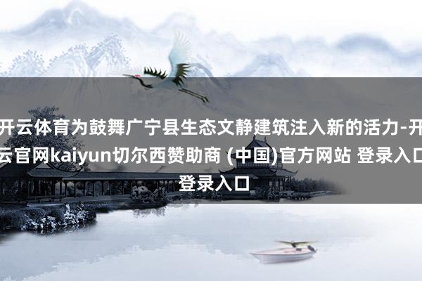 开云体育为鼓舞广宁县生态文静建筑注入新的活力-开云官网kaiyun切尔西赞助商 (中国)官方网站 登录入口