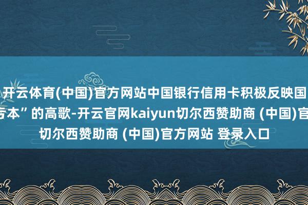 开云体育(中国)官方网站中国银行信用卡积极反映国度“扩内需、促亏本”的高歌-开云官网kaiyun切尔西赞助商 (中国)官方网站 登录入口