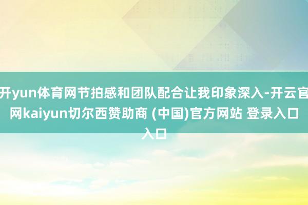 开yun体育网节拍感和团队配合让我印象深入-开云官网kaiyun切尔西赞助商 (中国)官方网站 登录入口