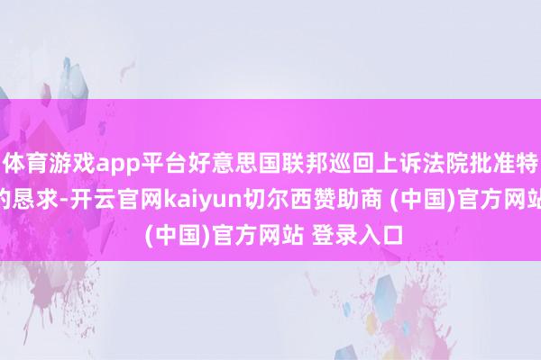 体育游戏app平台好意思国联邦巡回上诉法院批准特朗普政府的恳求-开云官网kaiyun切尔西赞助商 (中国)官方网站 登录入口