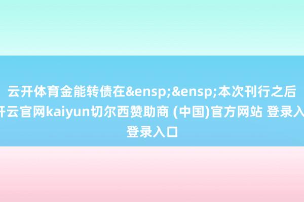 云开体育金能转债在&ensp;&ensp;本次刊行之后-开云官网kaiyun切尔西赞助商 (中国)官方网站 登录入口