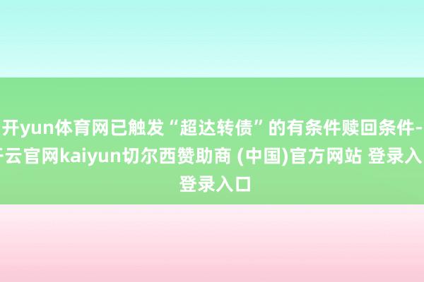 开yun体育网已触发“超达转债”的有条件赎回条件-开云官网kaiyun切尔西赞助商 (中国)官方网站 登录入口