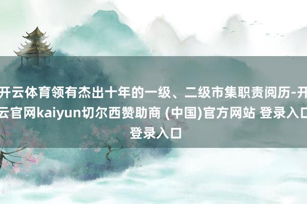 开云体育领有杰出十年的一级、二级市集职责阅历-开云官网kaiyun切尔西赞助商 (中国)官方网站 登录入口