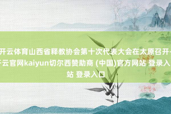开云体育山西省释教协会第十次代表大会在太原召开-开云官网kaiyun切尔西赞助商 (中国)官方网站 登录入口