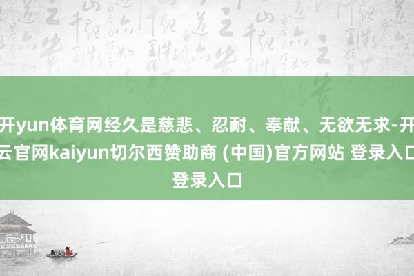 开yun体育网经久是慈悲、忍耐、奉献、无欲无求-开云官网kaiyun切尔西赞助商 (中国)官方网站 登录入口