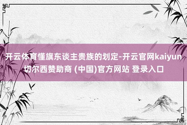 开云体育懂旗东谈主贵族的划定-开云官网kaiyun切尔西赞助商 (中国)官方网站 登录入口