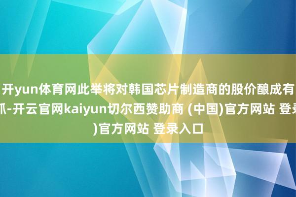 开yun体育网此举将对韩国芯片制造商的股价酿成有劲撑抓-开云官网kaiyun切尔西赞助商 (中国)官方网站 登录入口