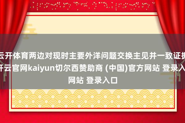 云开体育两边对现时主要外洋问题交换主见并一致证据-开云官网kaiyun切尔西赞助商 (中国)官方网站 登录入口