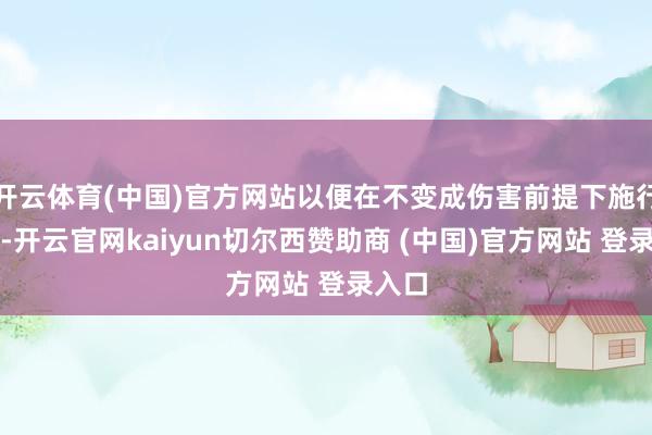 开云体育(中国)官方网站以便在不变成伤害前提下施行转圜-开云官网kaiyun切尔西赞助商 (中国)官方网站 登录入口