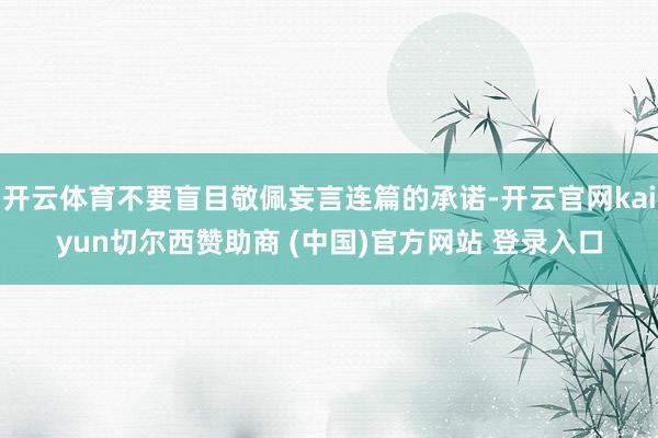开云体育不要盲目敬佩妄言连篇的承诺-开云官网kaiyun切尔西赞助商 (中国)官方网站 登录入口