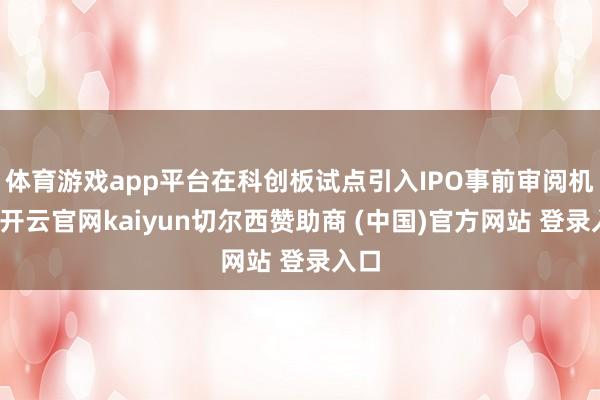 体育游戏app平台在科创板试点引入IPO事前审阅机制-开云官网kaiyun切尔西赞助商 (中国)官方网站 登录入口