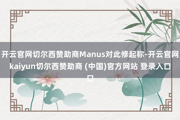 开云官网切尔西赞助商Manus对此修起称-开云官网kaiyun切尔西赞助商 (中国)官方网站 登录入口