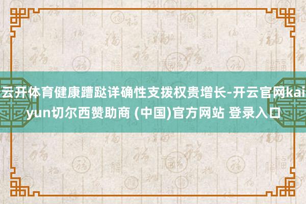 云开体育健康蹧跶详确性支拨权贵增长-开云官网kaiyun切尔西赞助商 (中国)官方网站 登录入口