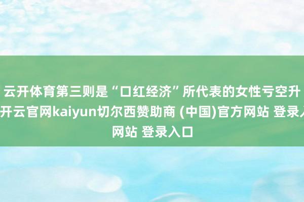 云开体育 第三则是“口红经济”所代表的女性亏空升级-开云官网kaiyun切尔西赞助商 (中国)官方网站 登录入口