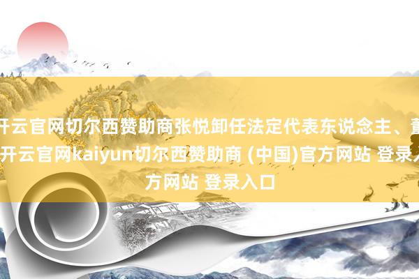 开云官网切尔西赞助商张悦卸任法定代表东说念主、董事-开云官网kaiyun切尔西赞助商 (中国)官方网站 登录入口