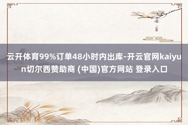 云开体育99%订单48小时内出库-开云官网kaiyun切尔西赞助商 (中国)官方网站 登录入口