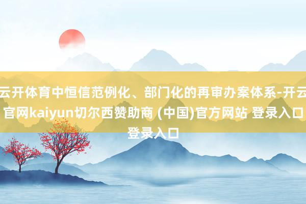 云开体育中恒信范例化、部门化的再审办案体系-开云官网kaiyun切尔西赞助商 (中国)官方网站 登录入口