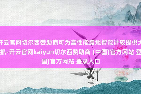 开云官网切尔西赞助商可为高性能腹地智能计较提供大算力支抓-开云官网kaiyun切尔西赞助商 (中国)官方网站 登录入口