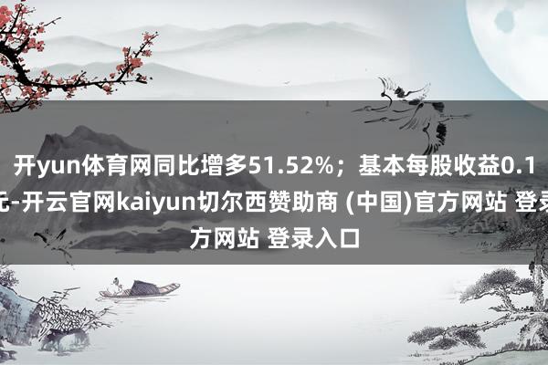 开yun体育网同比增多51.52%；基本每股收益0.1787元-开云官网kaiyun切尔西赞助商 (中国)官方网站 登录入口