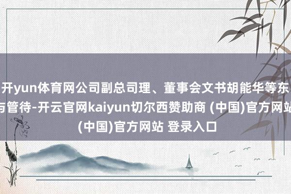 开yun体育网公司副总司理、董事会文书胡能华等东说念主参与管待-开云官网kaiyun切尔西赞助商 (中国)官方网站 登录入口