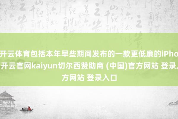 开云体育包括本年早些期间发布的一款更低廉的iPhone-开云官网kaiyun切尔西赞助商 (中国)官方网站 登录入口