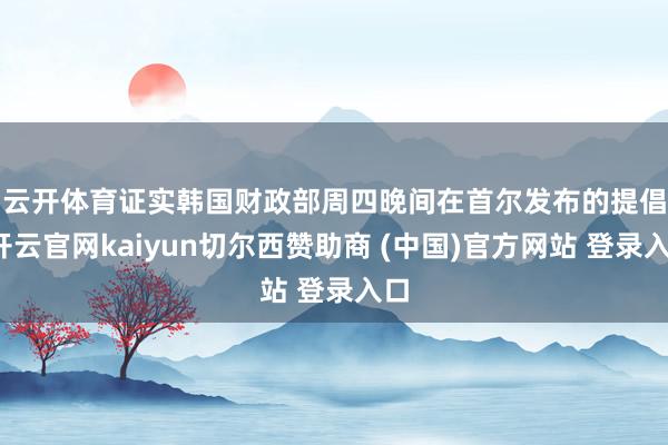 云开体育 证实韩国财政部周四晚间在首尔发布的提倡-开云官网kaiyun切尔西赞助商 (中国)官方网站 登录入口