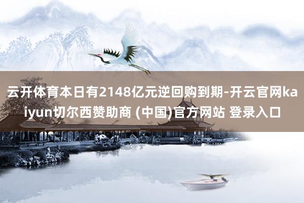云开体育本日有2148亿元逆回购到期-开云官网kaiyun切尔西赞助商 (中国)官方网站 登录入口