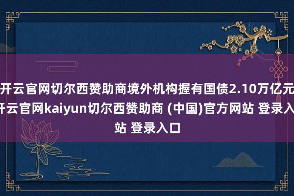 开云官网切尔西赞助商境外机构握有国债2.10万亿元-开云官网kaiyun切尔西赞助商 (中国)官方网站 登录入口